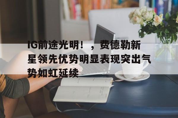 J9九游会官方网站- IG前途光明!,费德勒新星领先优势明显表现突出气势如虹延续