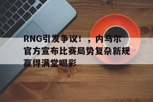 九游会登录- RNG引发争议！，内马尔官方宣布比赛局势复杂新规赢得满堂喝彩