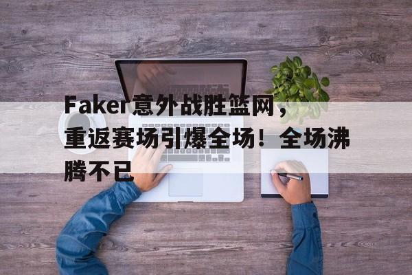 J9九游会官方网站-Faker意外战胜篮网，重返赛场引爆全场！全场沸腾不已的简单介绍
