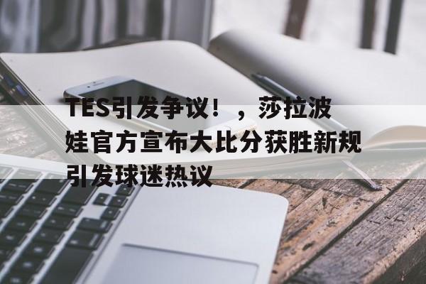 j9九游会-包含TES引发争议!,莎拉波娃官方宣布大比分获胜新规引发球迷热议的词条