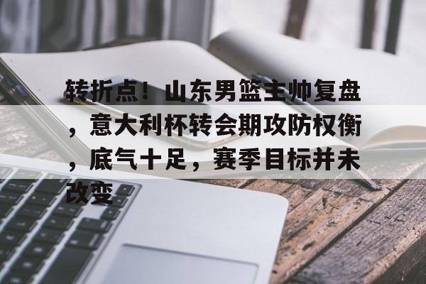 J9九游会官方网站-转折点！山东男篮主帅复盘，意大利杯转会期攻防权衡，底气十足，赛季目标并未改变的简单介绍