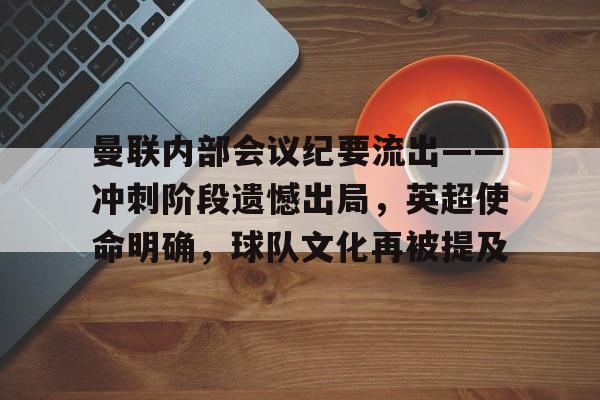 J9九游会官方网站-曼联内部会议纪要流出——冲刺阶段遗憾出局，英超使命明确，球队文化再被提及的简单介绍