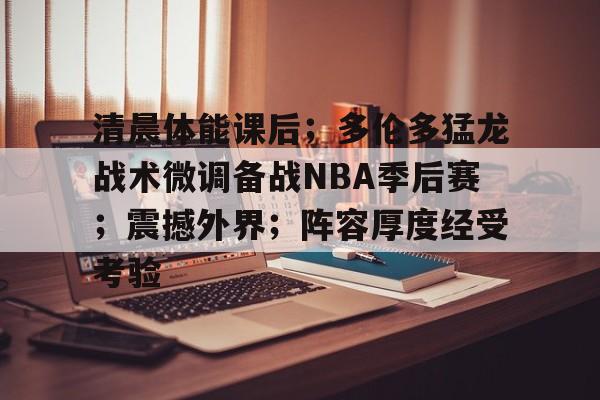 九游会登录-关于清晨体能课后；多伦多猛龙战术微调备战NBA季后赛；震撼外界；阵容厚度经受考验的信息