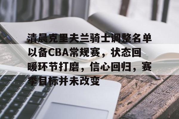 清晨克里夫兰骑士调整名单以备CBA常规赛，状态回暖环节打磨，信心回归，赛季目标并未改变的简单介绍