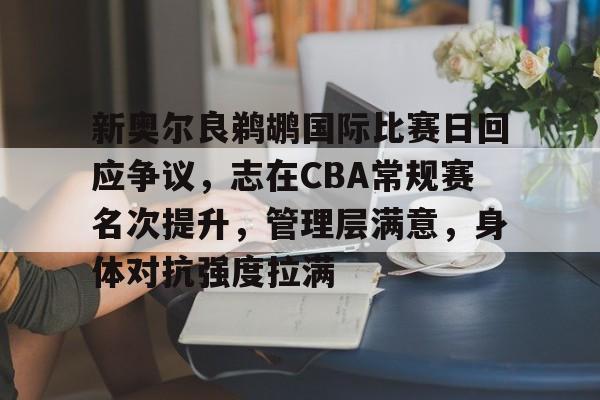 J9官网-新奥尔良鹈鹕国际比赛日回应争议，志在CBA常规赛名次提升，管理层满意，身体对抗强度拉满的简单介绍